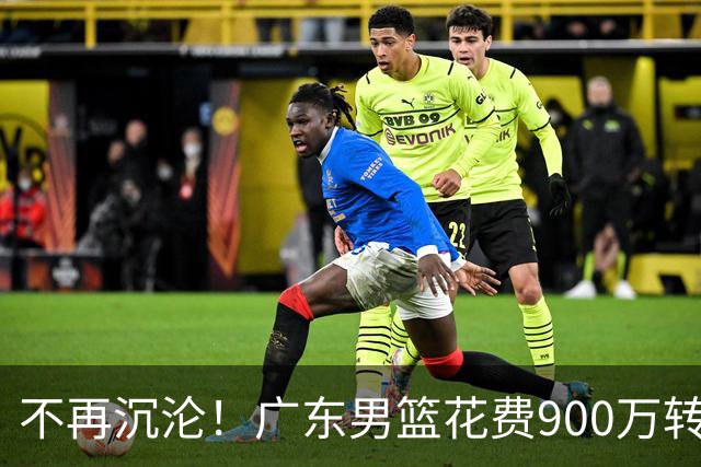 不再沉沦！广东男篮花费900万转会费签下昔日状元内线，杜锋誓言不再摆烂